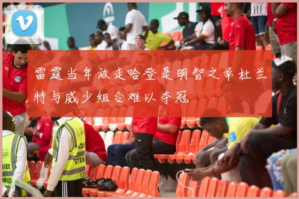 雷霆当年放走哈登是明智之举杜兰特与威少组合难以夺冠