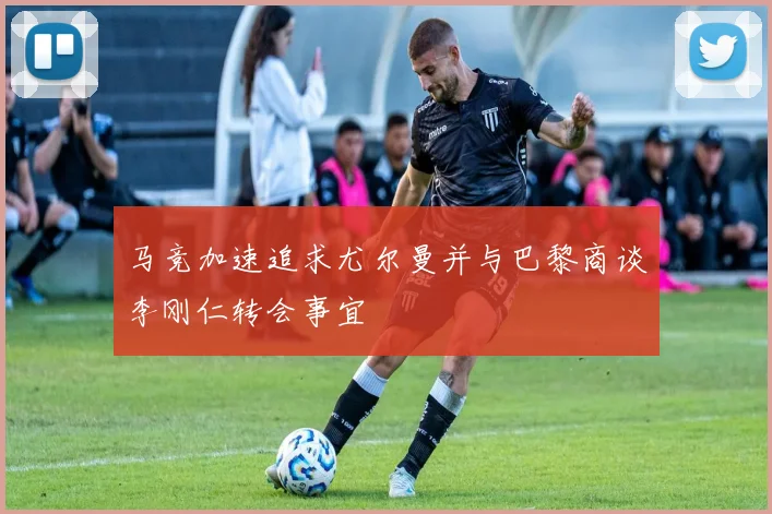 马竞加速追求尤尔曼并与巴黎商谈李刚仁转会事宜