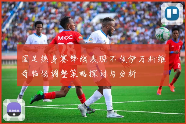 国足热身赛锋线表现不佳伊万科维奇临场调整策略探讨与分析