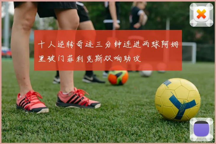 十人逆转奇迹三分钟连进两球阿姆里破门菲利克斯双响助攻