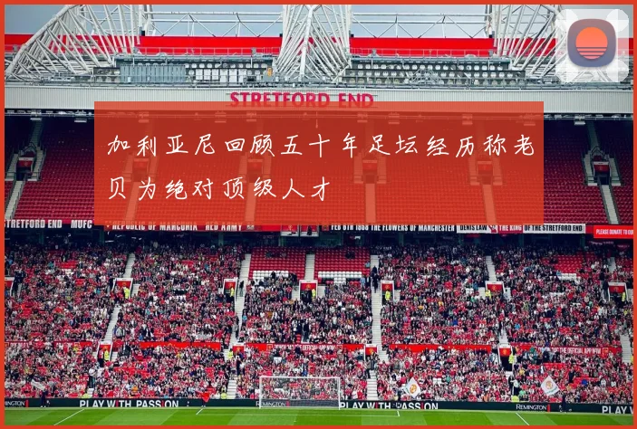 加利亚尼回顾五十年足坛经历称老贝为绝对顶级人才