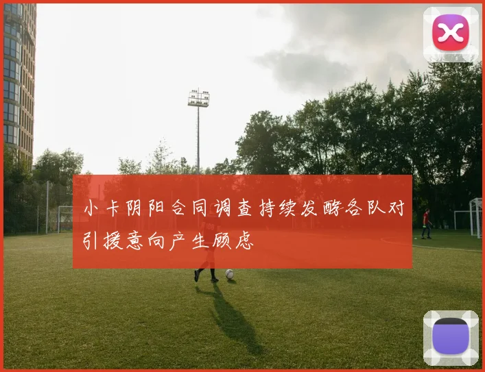 小卡阴阳合同调查持续发酵各队对引援意向产生顾虑