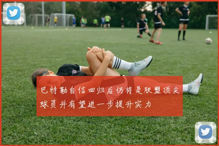 巴特勒自信回归后仍将是联盟顶尖球员并有望进一步提升实力