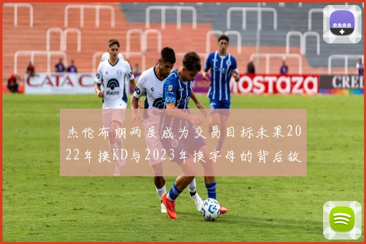 杰伦布朗两度成为交易目标未果2022年换KD与2023年换字母的背后故事