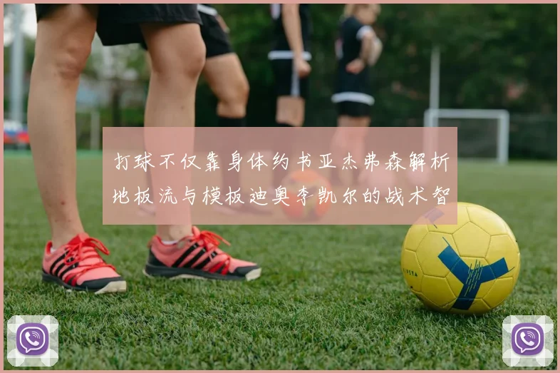 打球不仅靠身体约书亚杰弗森解析地板流与模板迪奥李凯尔的战术智慧