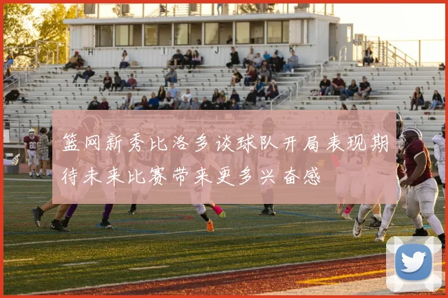 篮网新秀比洛多谈球队开局表现期待未来比赛带来更多兴奋感