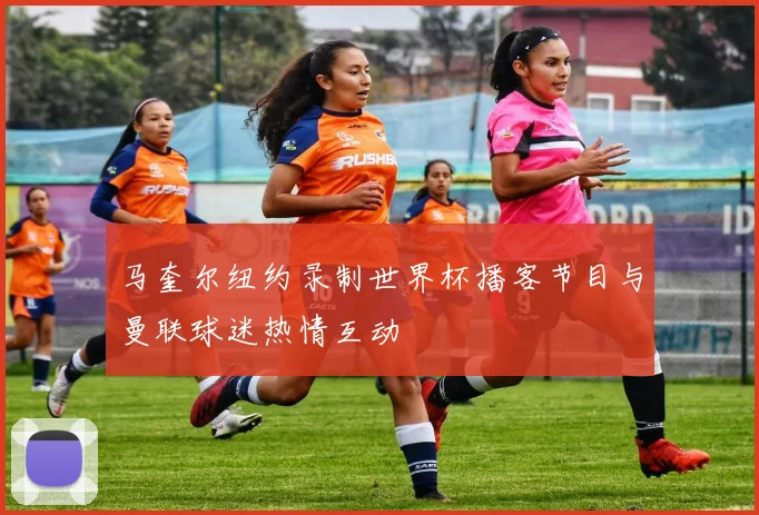马奎尔纽约录制世界杯播客节目与曼联球迷热情互动