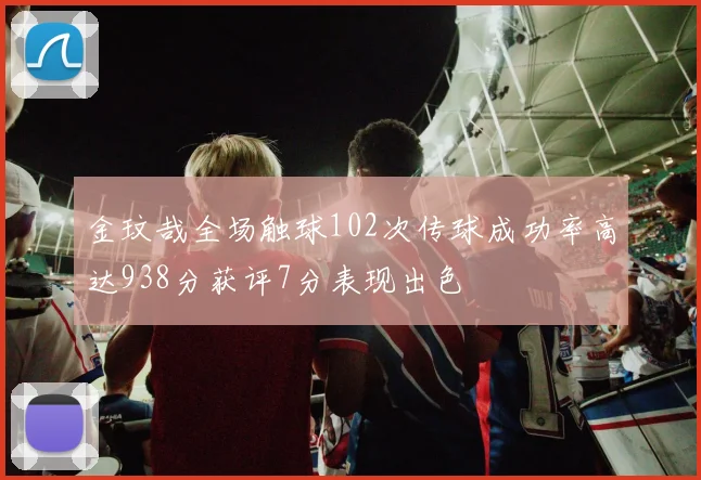 金玟哉全场触球102次传球成功率高达938分获评7分表现出色