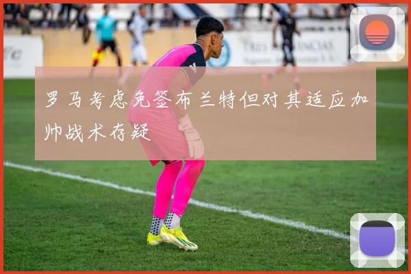 罗马考虑免签布兰特但对其适应加帅战术存疑