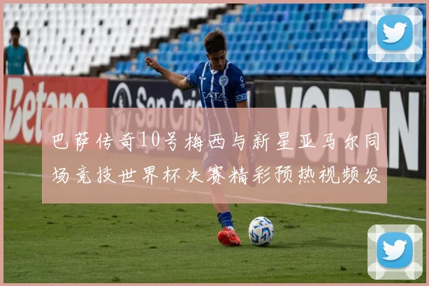 巴萨传奇10号梅西与新星亚马尔同场竞技世界杯决赛精彩预热视频发布