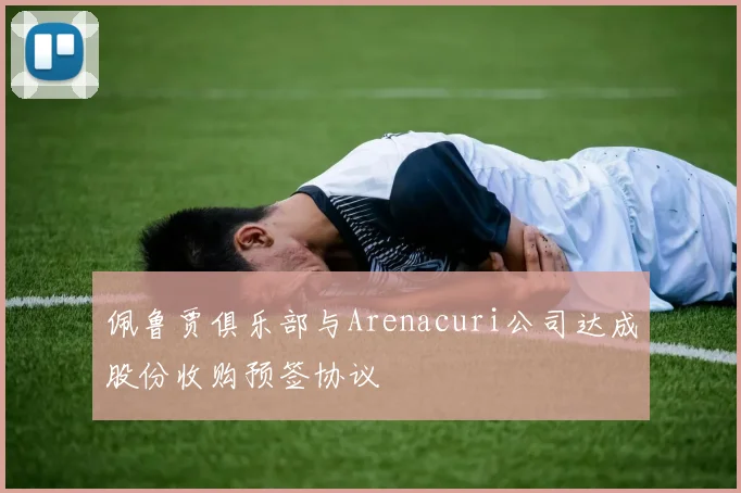 佩鲁贾俱乐部与Arenacuri公司达成股份收购预签协议