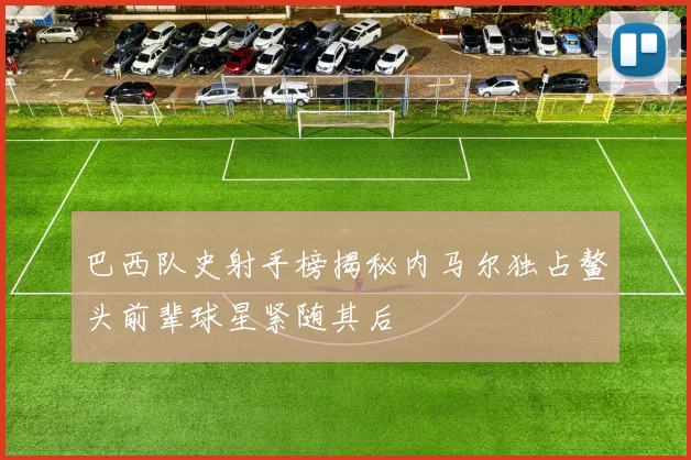 巴西队史射手榜揭秘内马尔独占鳌头前辈球星紧随其后