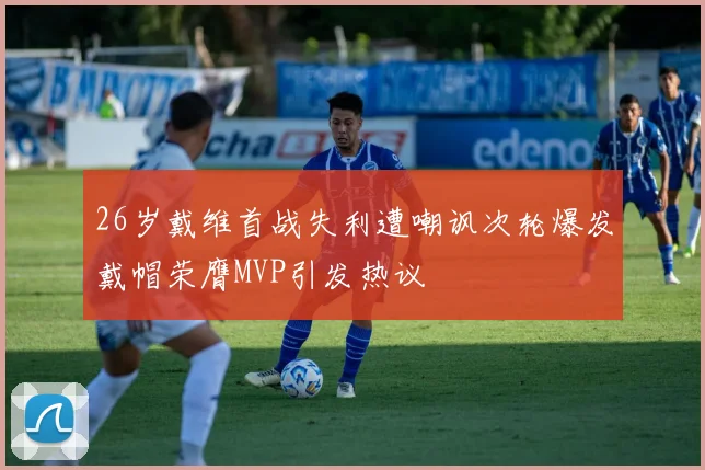 26岁戴维首战失利遭嘲讽次轮爆发戴帽荣膺MVP引发热议
