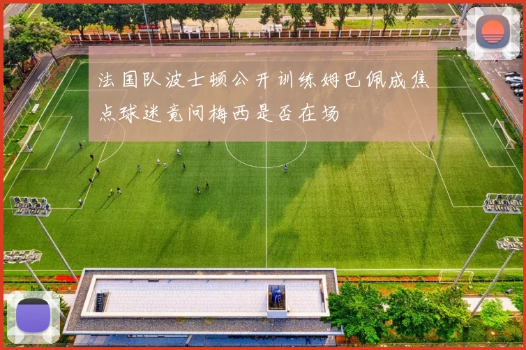 法国队波士顿公开训练姆巴佩成焦点球迷竟问梅西是否在场