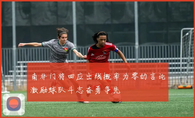 南非门将回应出线概率为零的言论激励球队斗志奋勇争先