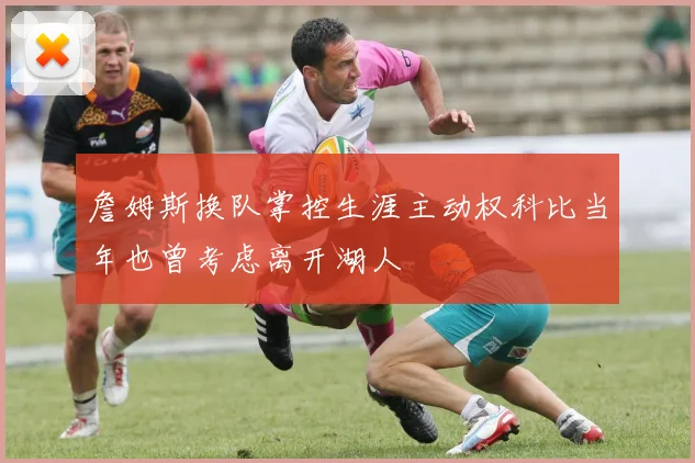 詹姆斯换队掌控生涯主动权科比当年也曾考虑离开湖人