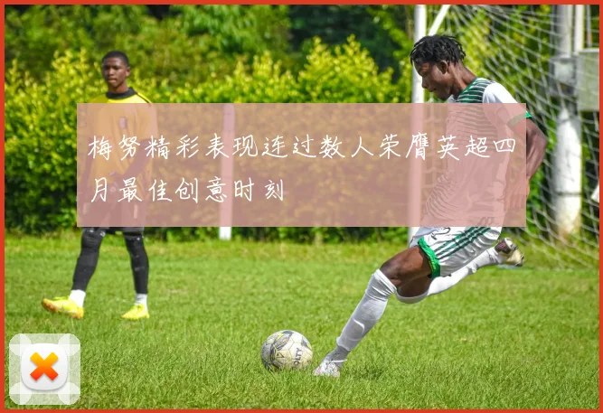 梅努精彩表现连过数人荣膺英超四月最佳创意时刻