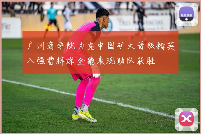 广州商学院力克中国矿大晋级精英八强曹梓烽全能表现助队获胜