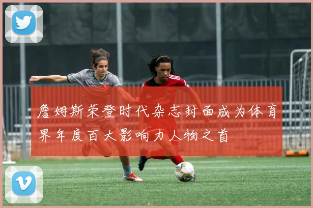 詹姆斯荣登时代杂志封面成为体育界年度百大影响力人物之首