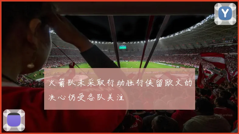 火箭队未采取行动独行侠留欧文的决心仍受各队关注