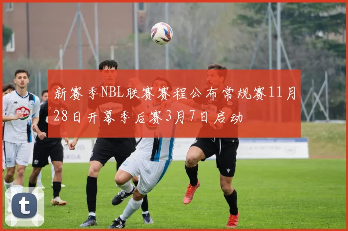 新赛季NBL联赛赛程公布常规赛11月28日开幕季后赛3月7日启动