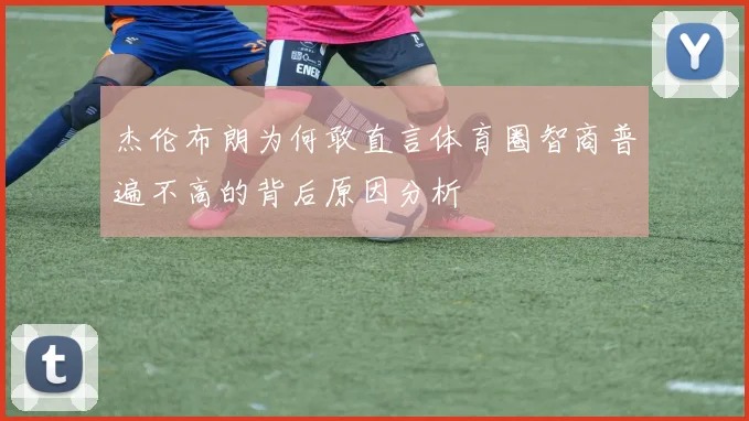 杰伦布朗为何敢直言体育圈智商普遍不高的背后原因分析