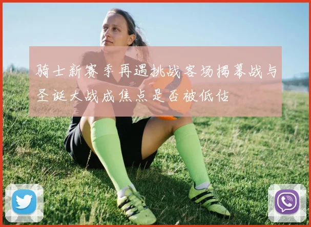 骑士新赛季再遇挑战客场揭幕战与圣诞大战成焦点是否被低估